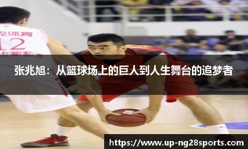 张兆旭：从篮球场上的巨人到人生舞台的追梦者