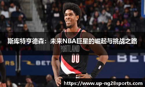 斯库特亨德森：未来NBA巨星的崛起与挑战之路