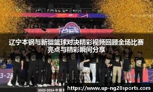 辽宁本钢与新疆篮球对决精彩视频回顾全场比赛亮点与精彩瞬间分享