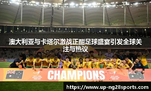 澳大利亚与卡塔尔激战正酣足球盛宴引发全球关注与热议