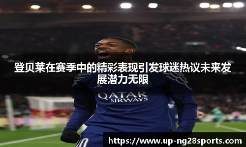 登贝莱在赛季中的精彩表现引发球迷热议未来发展潜力无限