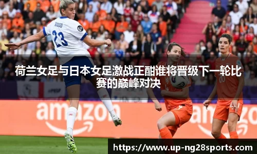 荷兰女足与日本女足激战正酣谁将晋级下一轮比赛的巅峰对决