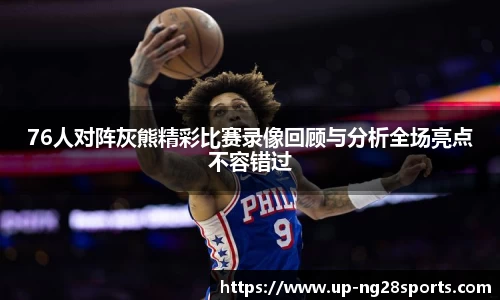 76人对阵灰熊精彩比赛录像回顾与分析全场亮点不容错过