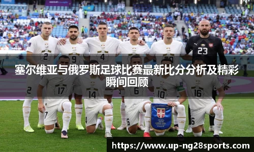 塞尔维亚与俄罗斯足球比赛最新比分分析及精彩瞬间回顾