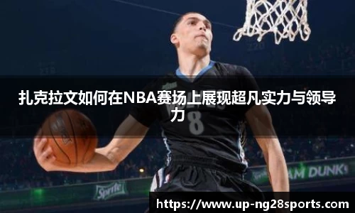 扎克拉文如何在NBA赛场上展现超凡实力与领导力