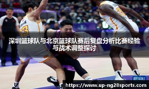 深圳篮球队与北京篮球队赛后复盘分析比赛经验与战术调整探讨