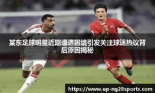 某东足球明星近期遭遇困境引发关注球迷热议背后原因揭秘