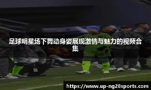 足球明星场下舞动身姿展现激情与魅力的视频合集