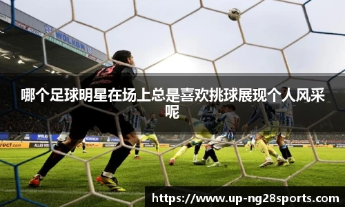 哪个足球明星在场上总是喜欢挑球展现个人风采呢
