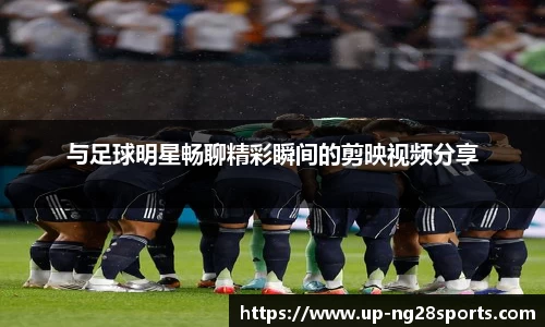 与足球明星畅聊精彩瞬间的剪映视频分享