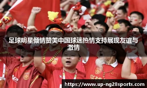 足球明星倾情赞美中国球迷热情支持展现友谊与激情