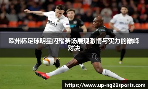 欧州杯足球明星闪耀赛场展现激情与实力的巅峰对决